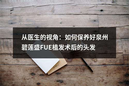 从医生的视角：如何保养好泉州碧莲盛FUE植发术后的头发