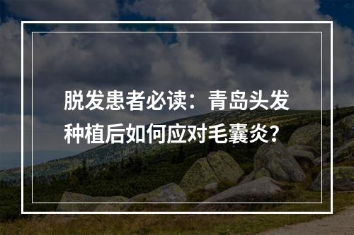 脱发患者必读：青岛头发种植后如何应对毛囊炎？