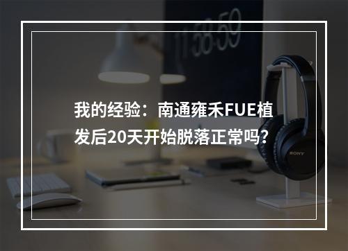 我的经验：南通雍禾FUE植发后20天开始脱落正常吗？