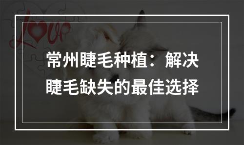 常州睫毛种植：解决睫毛缺失的最佳选择