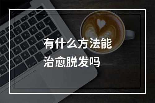 有什么方法能治愈脱发吗