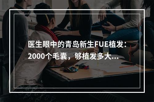 医生眼中的青岛新生FUE植发：2000个毛囊，够植发多大面积？