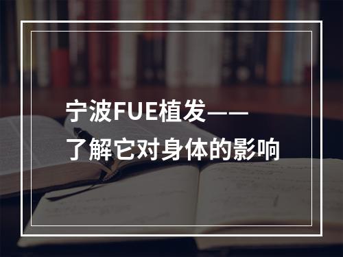 宁波FUE植发——了解它对身体的影响