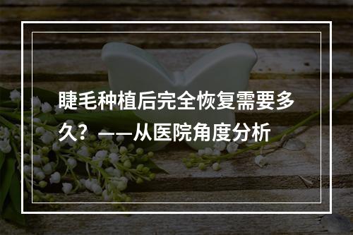 睫毛种植后完全恢复需要多久？——从医院角度分析