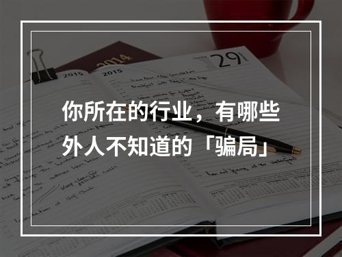 你所在的行业，有哪些外人不知道的「骗局」