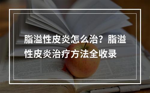 脂溢性皮炎怎么治？脂溢性皮炎治疗方法全收录