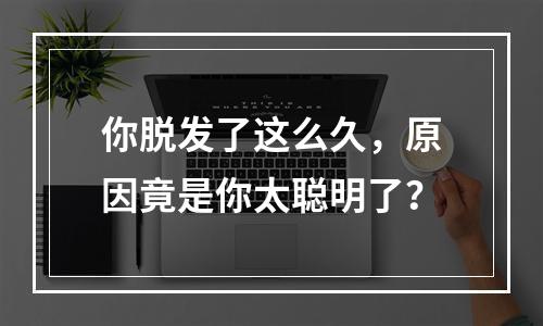 你脱发了这么久，原因竟是你太聪明了？