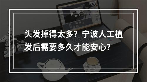 头发掉得太多？宁波人工植发后需要多久才能安心？