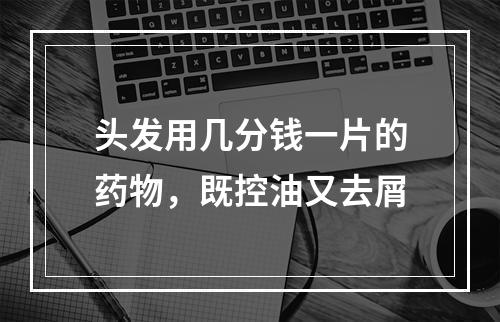 头发用几分钱一片的药物，既控油又去屑