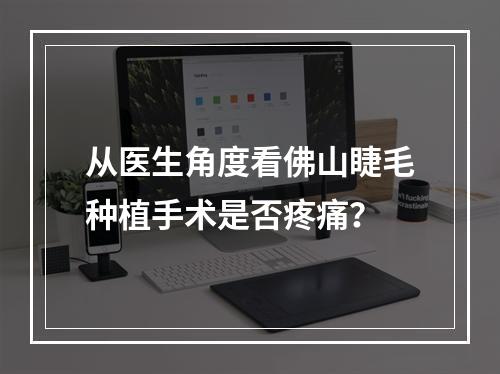 从医生角度看佛山睫毛种植手术是否疼痛？