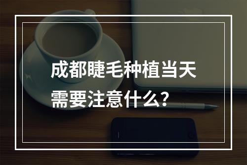 成都睫毛种植当天需要注意什么？