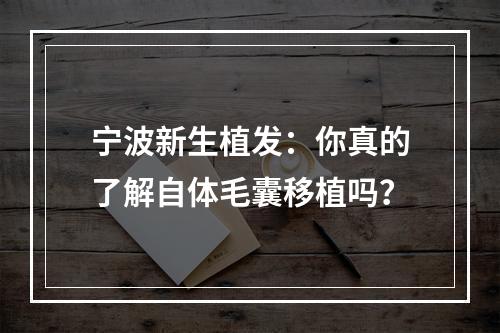 宁波新生植发：你真的了解自体毛囊移植吗？