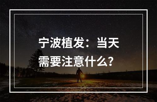 宁波植发：当天需要注意什么？