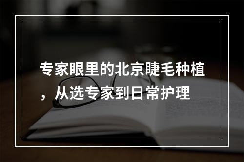 专家眼里的北京睫毛种植，从选专家到日常护理