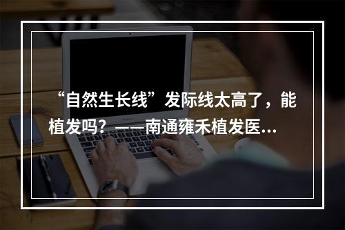 “自然生长线”发际线太高了，能植发吗？——南通雍禾植发医生给你解答