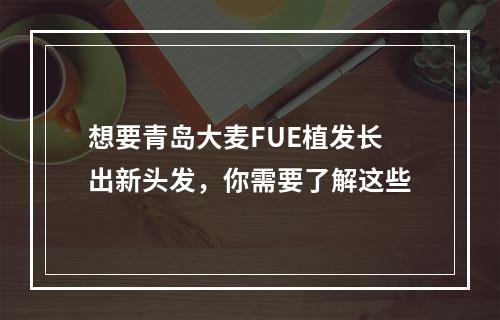 想要青岛大麦FUE植发长出新头发，你需要了解这些