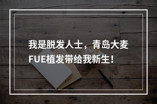 我是脱发人士，青岛大麦FUE植发带给我新生！