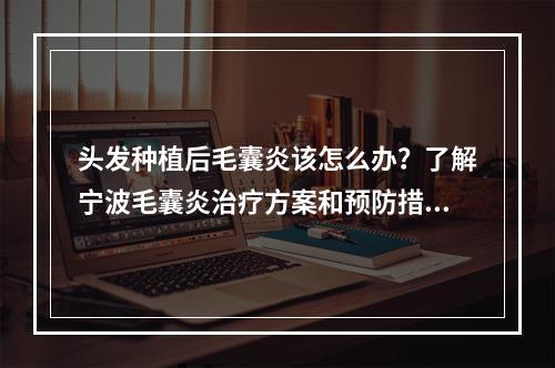 头发种植后毛囊炎该怎么办？了解宁波毛囊炎治疗方案和预防措施