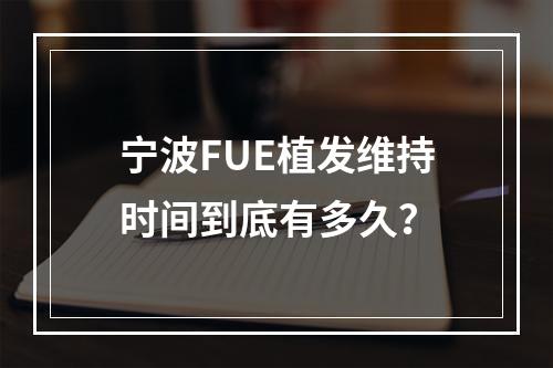 宁波FUE植发维持时间到底有多久？