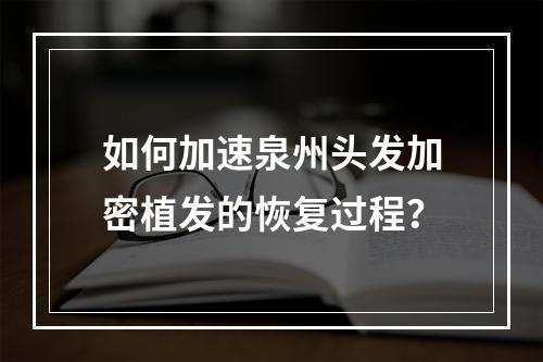 如何加速泉州头发加密植发的恢复过程？