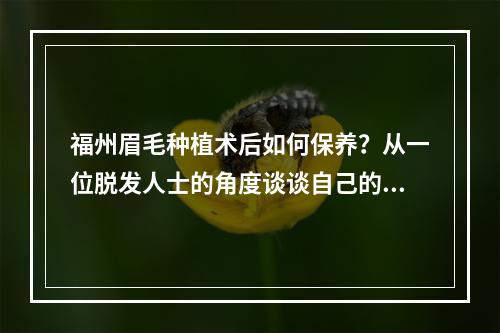 福州眉毛种植术后如何保养？从一位脱发人士的角度谈谈自己的经历