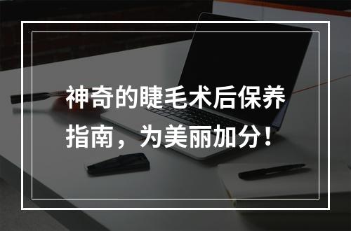 神奇的睫毛术后保养指南，为美丽加分！