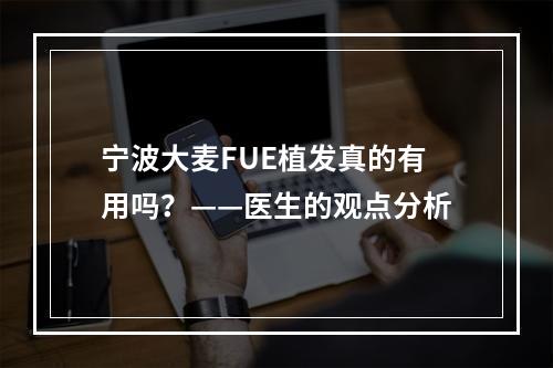 宁波大麦FUE植发真的有用吗？——医生的观点分析