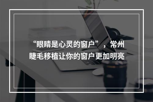 “眼睛是心灵的窗户”，常州睫毛移植让你的窗户更加明亮