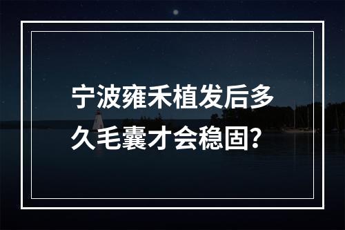 宁波雍禾植发后多久毛囊才会稳固？