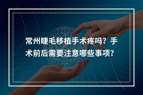 常州睫毛移植手术疼吗？手术前后需要注意哪些事项？