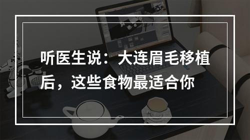 听医生说：大连眉毛移植后，这些食物最适合你