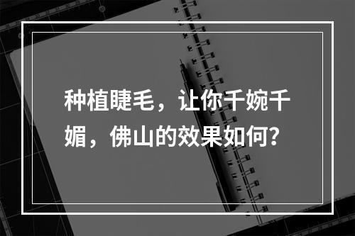 种植睫毛，让你千婉千媚，佛山的效果如何？