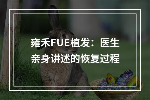 雍禾FUE植发：医生亲身讲述的恢复过程