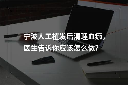 宁波人工植发后清理血痂，医生告诉你应该怎么做？