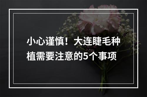 小心谨慎！大连睫毛种植需要注意的5个事项