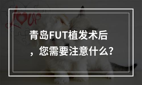 青岛FUT植发术后，您需要注意什么？