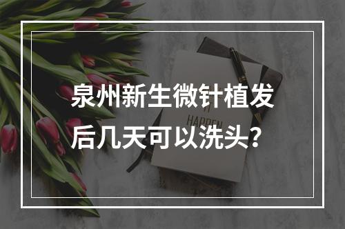 泉州新生微针植发后几天可以洗头？