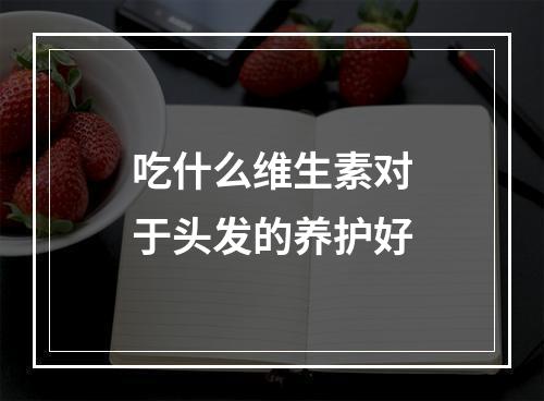 吃什么维生素对于头发的养护好