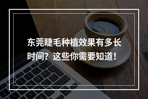 东莞睫毛种植效果有多长时间？这些你需要知道！