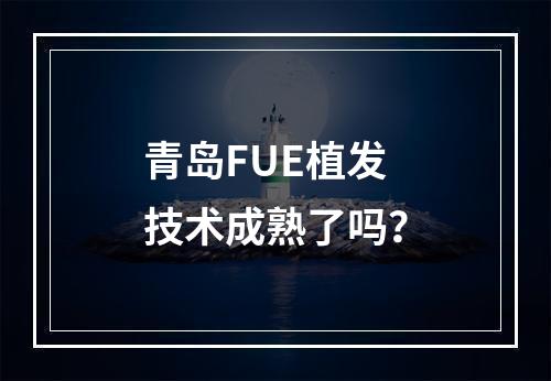 青岛FUE植发技术成熟了吗？