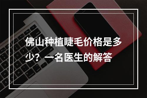 佛山种植睫毛价格是多少？一名医生的解答