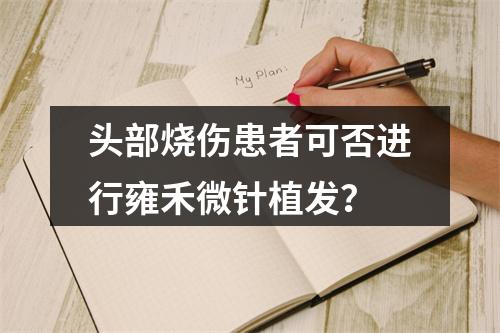 头部烧伤患者可否进行雍禾微针植发？