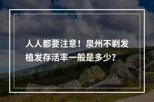 人人都要注意！泉州不剃发植发存活率一般是多少？