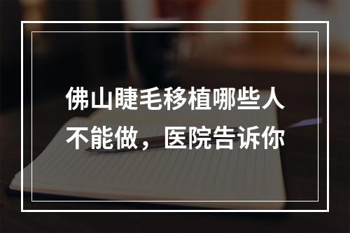 佛山睫毛移植哪些人不能做，医院告诉你