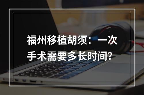 福州移植胡须：一次手术需要多长时间？