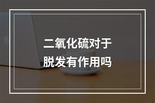 二氧化硫对于脱发有作用吗