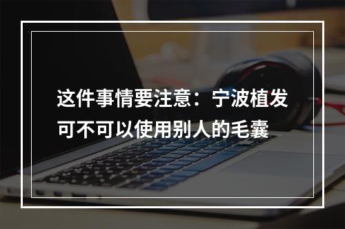 这件事情要注意：宁波植发可不可以使用别人的毛囊