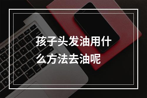 孩子头发油用什么方法去油呢