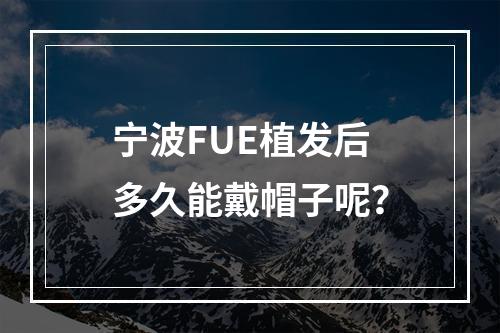 宁波FUE植发后多久能戴帽子呢？