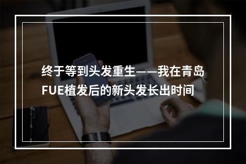 终于等到头发重生——我在青岛FUE植发后的新头发长出时间